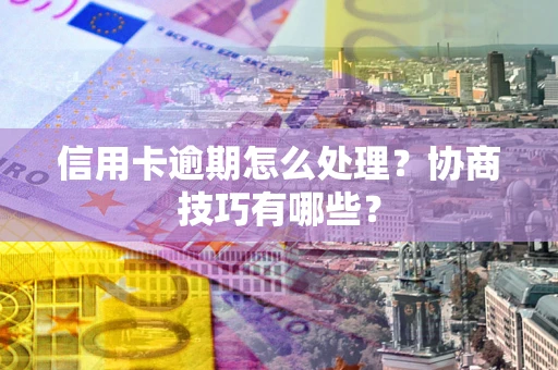 武汉信用卡逾期怎么处理？协商技巧有哪些？