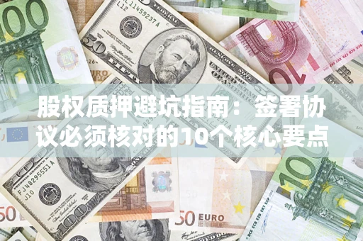 武汉股权质押避坑指南:签署协议必须核对的10个核心要点 武汉股权质押避坑指南:签署协议必须核对的10个核心要点