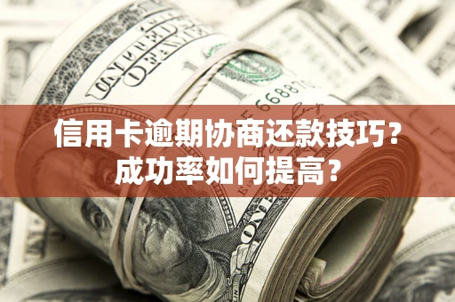 武汉信用卡逾期协商还款技巧？成功率如何提高？