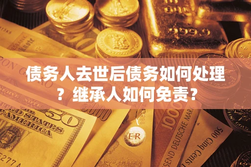 武汉债务人去世后债务如何处理？继承人如何免责？