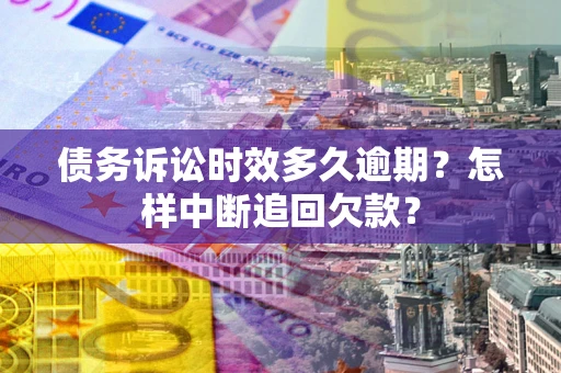 武汉债务诉讼时效多久逾期？怎样中断追回欠款？
