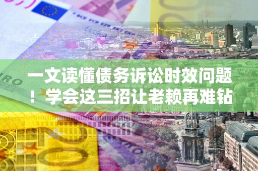 武汉一文读懂债务诉讼时效问题！学会这三招让老赖再难钻空子