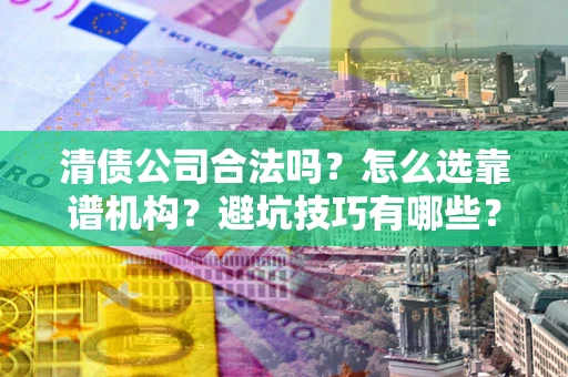 武汉清债公司合法吗？怎么选靠谱机构？避坑技巧有哪些？