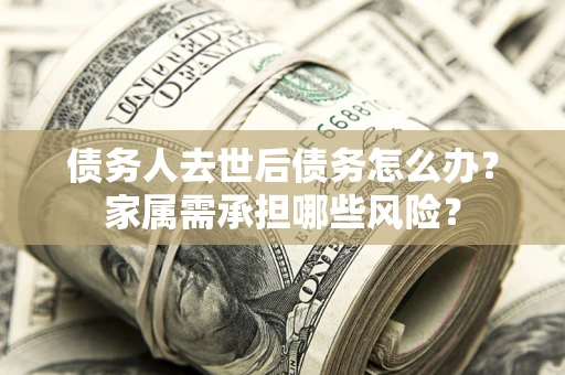 武汉债务人去世后债务怎么办？家属需承担哪些风险？