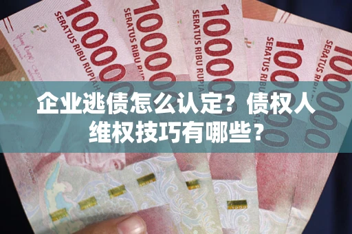 武汉企业逃债怎么认定？债权人维权技巧有哪些？