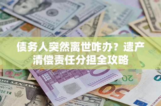 武汉债务人突然离世咋办？遗产清偿责任分担全攻略
