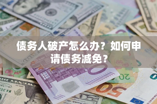 武汉债务人破产怎么办？如何申请债务减免？