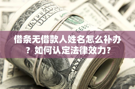 武汉借条无借款人姓名怎么补办？如何认定法律效力？