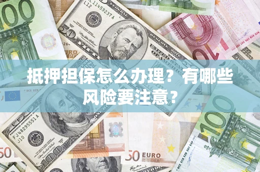 武汉抵押担保怎么办理？有哪些风险要注意？