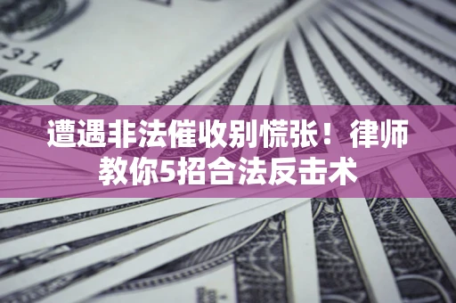 武汉遭遇非法催收别慌张！律师教你5招合法反击术