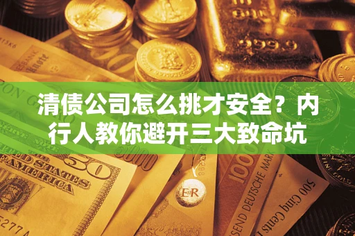 武汉清债公司怎么挑才安全?内行人教你避开三大致命坑 武汉清债公司怎么挑才安全?内行人教你避开三大致命坑