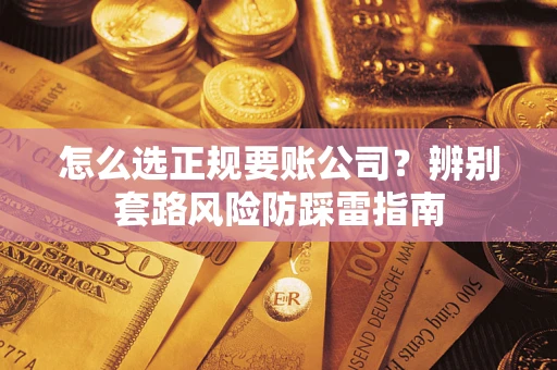 武汉怎么选正规要账公司？辨别套路风险防踩雷指南