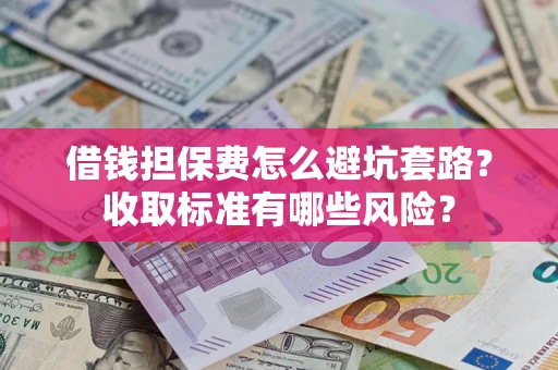 武汉借钱担保费怎么避坑套路?收取标准有哪些风险? 武汉借钱担保费怎么避坑套路?收取标准有哪些风险?