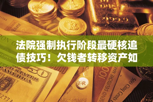 武汉法院强制执行阶段最硬核追债技巧！欠钱者转移资产如何破解？
