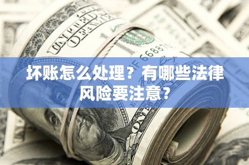 武汉坏账怎么处理？有哪些法律风险要注意？