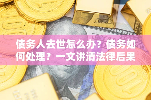武汉债务人去世怎么办？债务如何处理？一文讲清法律后果