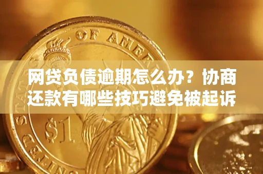 武汉网贷负债逾期怎么办？协商还款有哪些技巧避免被起诉？