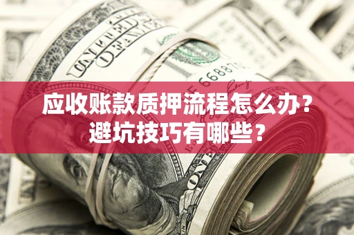 武汉应收账款质押流程怎么办？避坑技巧有哪些？