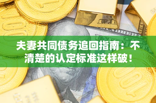 武汉夫妻共同债务追回指南：不清楚的认定标准这样破！