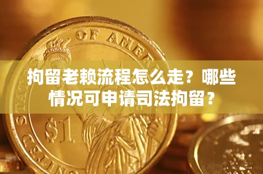 武汉拘留老赖流程怎么走?哪些情况可申请司法拘留? 武汉拘留老赖流程怎么走?哪些情况可申请司法拘留?