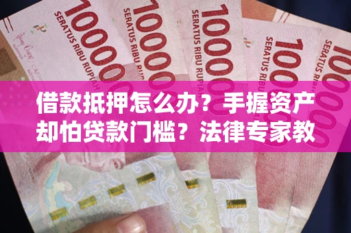 武汉借款抵押怎么办？手握资产却怕贷款门槛？法律专家教你办抵押不踩坑