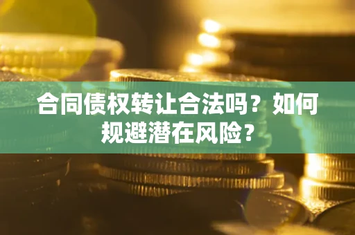 武汉合同债权转让合法吗?如何规避潜在风险? 武汉合同债权转让合法吗?如何规避潜在风险?
