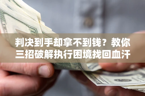 武汉判决到手却拿不到钱？教你三招破解执行困境找回血汗钱