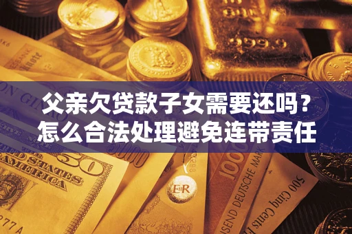 武汉父亲欠贷款子女需要还吗？怎么合法处理避免连带责任？
