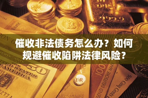 武汉催收非法债务怎么办？如何规避催收陷阱法律风险？