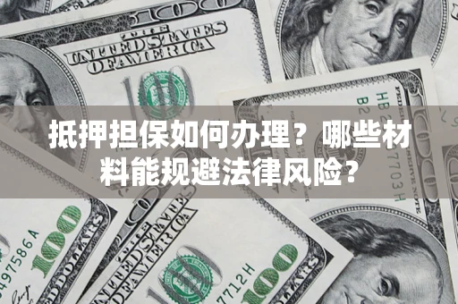 武汉抵押担保如何办理？哪些材料能规避法律风险？
