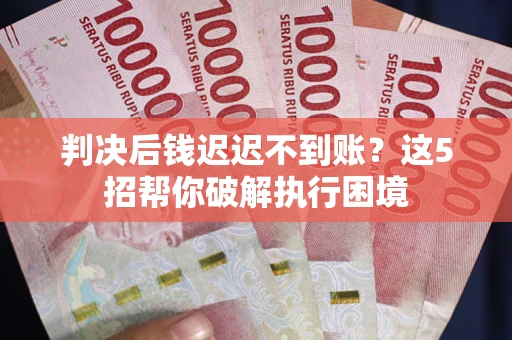 武汉判决后钱迟迟不到账？这5招帮你破解执行困境