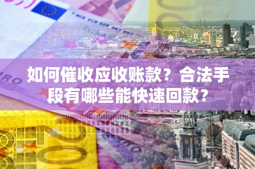 武汉如何催收应收账款？合法手段有哪些能快速回款？