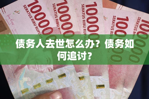 武汉债务人去世怎么办？债务如何追讨？