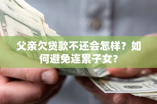 武汉父亲欠贷款不还会怎样？如何避免连累子女？