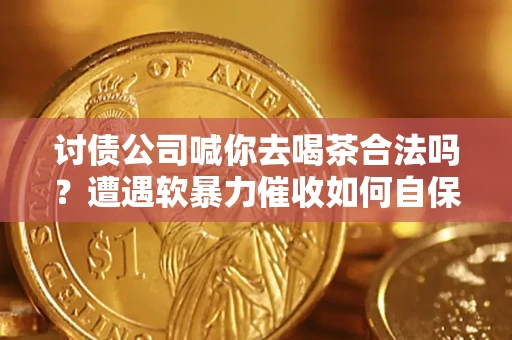 武汉讨债公司喊你去喝茶合法吗？遭遇软暴力催收如何自保？