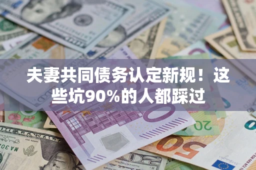 武汉夫妻共同债务认定新规！这些坑90%的人都踩过