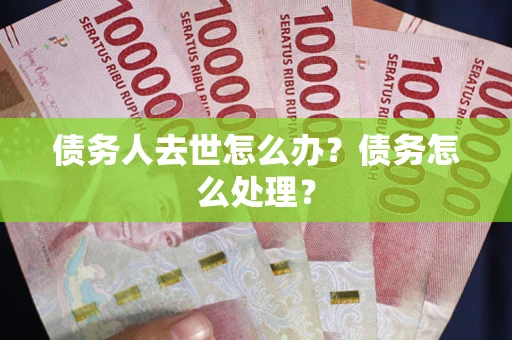 武汉债务人去世怎么办？债务怎么处理？