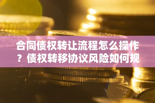 武汉合同债权转让流程怎么操作？债权转移协议风险如何规避？