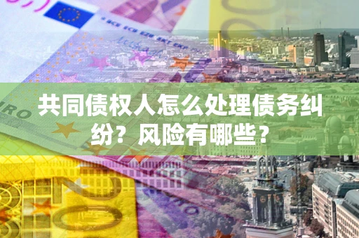 武汉共同债权人怎么处理债务纠纷？风险有哪些？