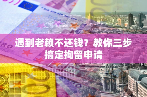 武汉遇到老赖不还钱？教你三步搞定拘留申请