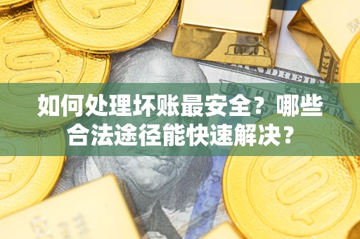 武汉如何处理坏账最安全？哪些合法途径能快速解决？