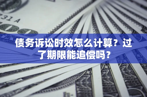 武汉债务诉讼时效怎么计算？过了期限能追偿吗？