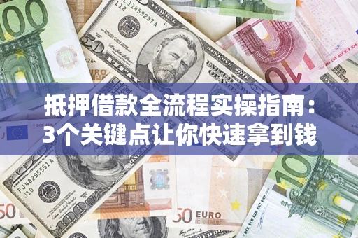 武汉抵押借款全流程实操指南：3个关键点让你快速拿到钱