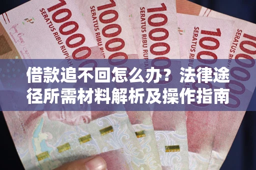武汉借款追不回怎么办?法律途径所需材料解析及操作指南 武汉借款追不回怎么办?法律途径所需材料解析及操作指南