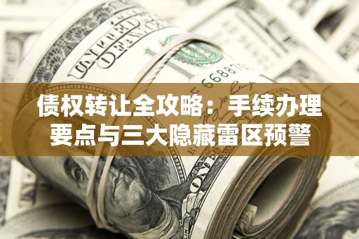 武汉债权转让全攻略：手续办理要点与三大隐藏雷区预警