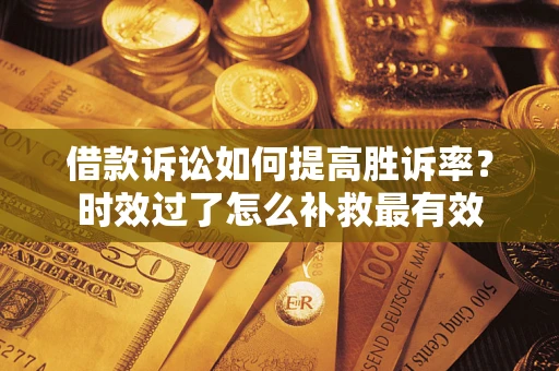 武汉借款诉讼如何提高胜诉率？时效过了怎么补救最有效