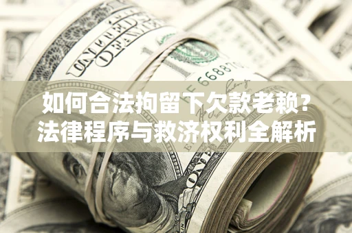 武汉如何合法拘留下欠款老赖？法律程序与救济权利全解析