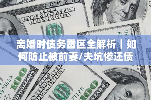 武汉离婚时债务雷区全解析｜如何防止被前妻/夫坑惨还债？