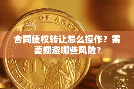 武汉合同债权转让怎么操作？需要规避哪些风险？