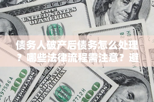 武汉债务人破产后债务怎么处理？哪些法律流程需注意？避免踩坑指南
